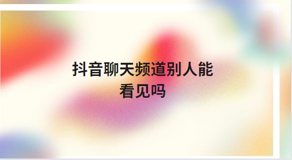 抖音聊天频道别人能看见吗
