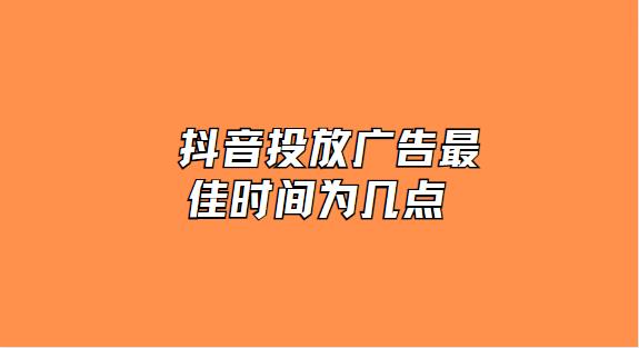 抖音投放广告最佳时间为几点 