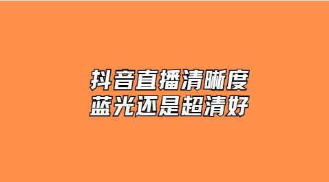抖音直播清晰度蓝光还是超清好