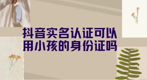 抖音实名认证可以用小孩的身份证吗