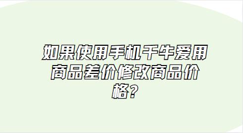 如果使用手机千牛爱用商品差价修改商品价格?