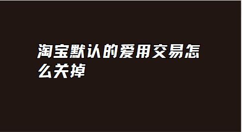淘宝默认的爱用交易怎么关掉