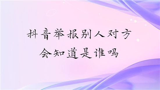 抖音举报别人对方会知道是谁吗