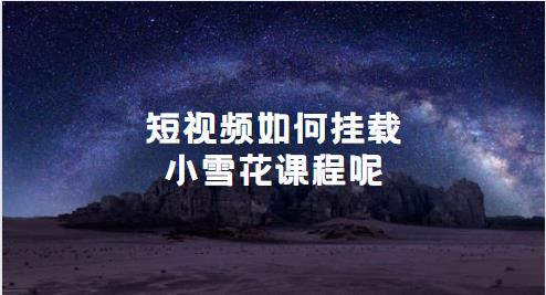 短视频如何挂载小雪花课程呢