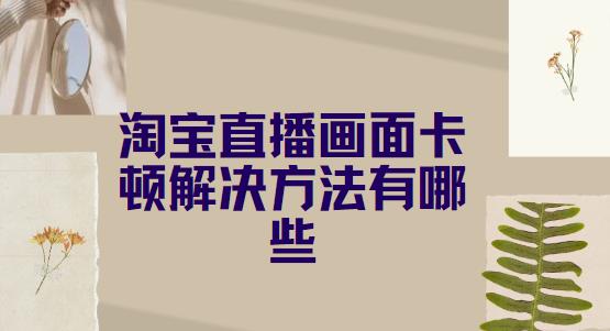 淘宝直播画面卡顿解决方法有哪些