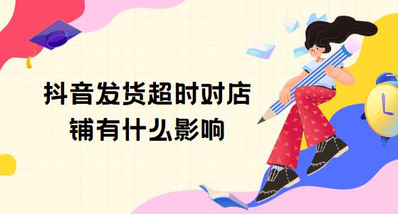抖音发货超时对店铺有什么影响