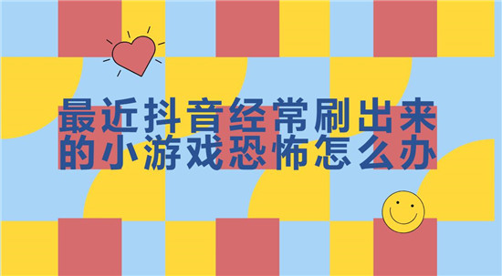 最近抖音经常刷出来的小游戏恐怖怎么办