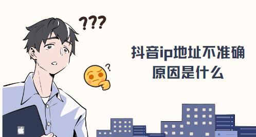 抖音ip地址不准确原因是什么