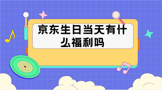 京东生日当天有什么福利吗
