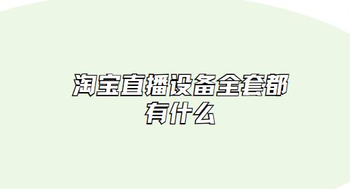 淘宝直播设备全套都有什么 直播设备全家桶详情介绍