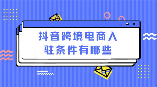 抖音跨境电商入驻条件有哪些