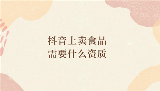 抖音上卖食品需要什么资质