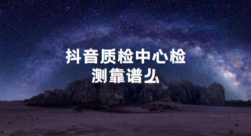 抖音质检中心检测靠谱么