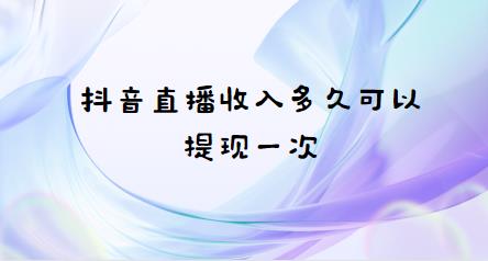 抖音直播收入多久可以提现一次