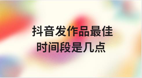 抖音发作品最佳时间段是几点