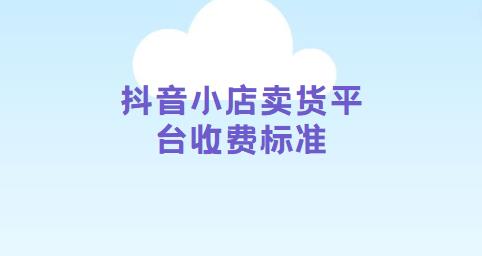 抖音小店卖货平台收费标准