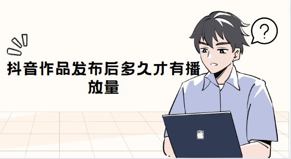抖音作品发布后多久才有播放量