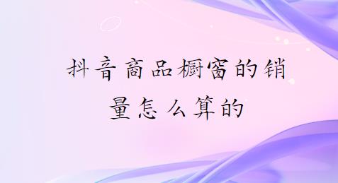 抖音商品橱窗的销量怎么算的