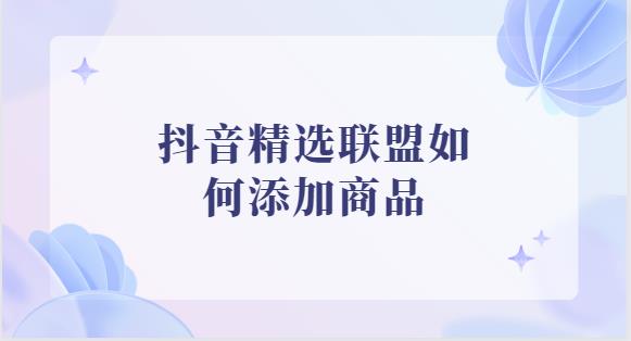 抖音精选联盟如何添加商品