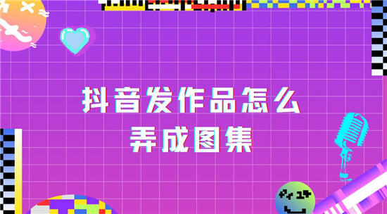抖音发作品怎么弄成图集