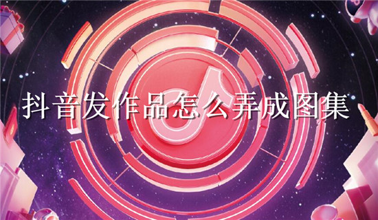 抖音发作品怎么弄成图集