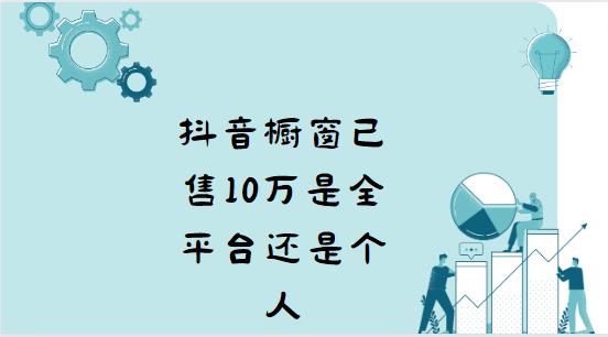 抖音橱窗已售10万是全平台还是个人