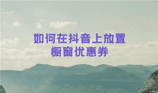 如何在抖音上放置橱窗优惠券