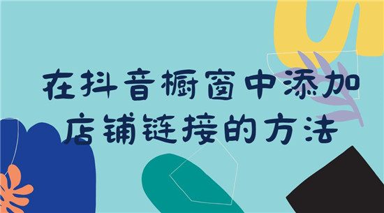 在抖音橱窗中添加店铺链接的方法