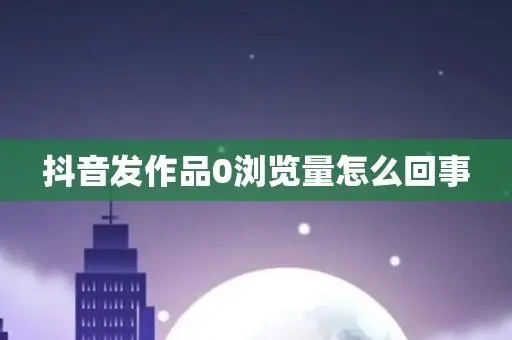 抖音发作品0浏览量怎么回事